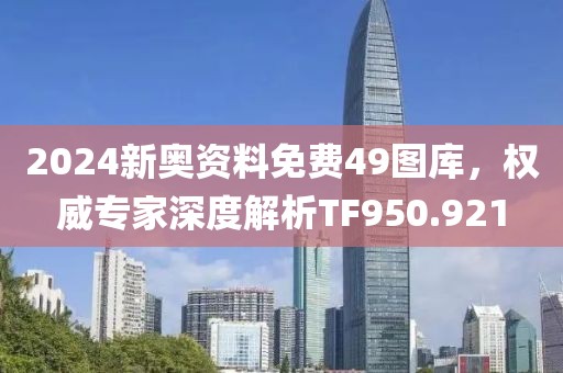 2024新奧資料免費(fèi)49圖庫，權(quán)威專家深度解析TF950.921