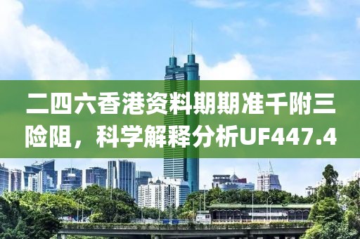 二四六香港資料期期準(zhǔn)千附三險(xiǎn)阻，科學(xué)解釋分析UF447.4