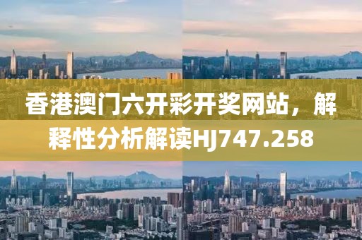 香港澳門六開彩開獎(jiǎng)網(wǎng)站，解釋性分析解讀HJ747.258