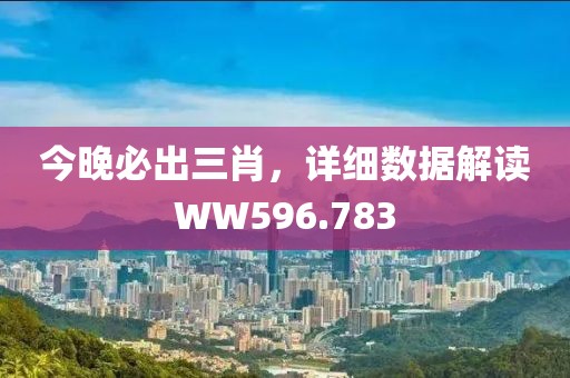 今晚必出三肖，詳細數(shù)據(jù)解讀WW596.783