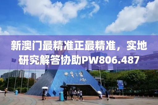 新澳門最精準(zhǔn)正最精準(zhǔn)，實地研究解答協(xié)助PW806.487