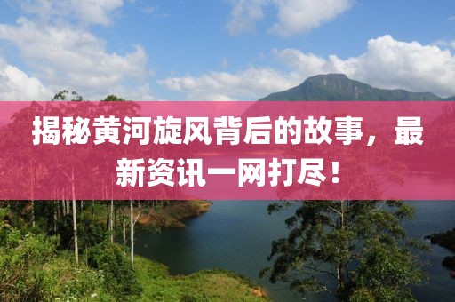 揭秘黃河旋風(fēng)背后的故事，最新資訊一網(wǎng)打盡！