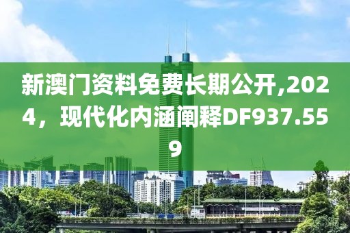新澳門資料免費(fèi)長期公開,2024，現(xiàn)代化內(nèi)涵闡釋DF937.559