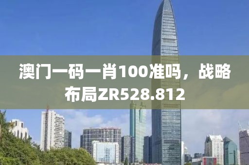 澳門一碼一肖100準(zhǔn)嗎，戰(zhàn)略布局ZR528.812