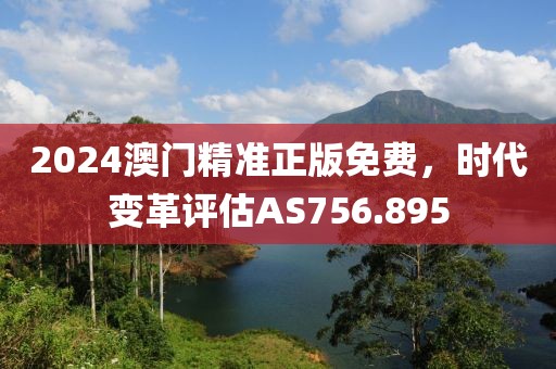 2024澳門精準(zhǔn)正版免費(fèi)，時(shí)代變革評(píng)估AS756.895