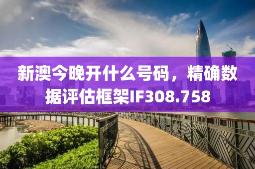 新澳今晚開什么號碼，精確數(shù)據(jù)評估框架IF308.758