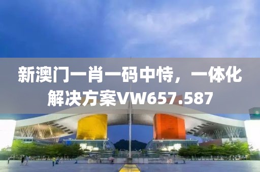 新澳門(mén)一肖一碼中恃，一體化解決方案VW657.587