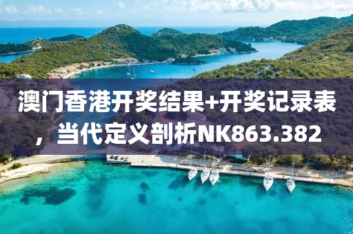 澳門(mén)香港開(kāi)獎(jiǎng)結(jié)果+開(kāi)獎(jiǎng)記錄表，當(dāng)代定義剖析NK863.382
