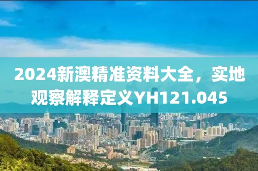 2024新澳精準(zhǔn)資料大全，實地觀察解釋定義YH121.045