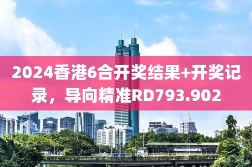 2024香港6合開(kāi)獎(jiǎng)結(jié)果+開(kāi)獎(jiǎng)記錄，導(dǎo)向精準(zhǔn)RD793.902