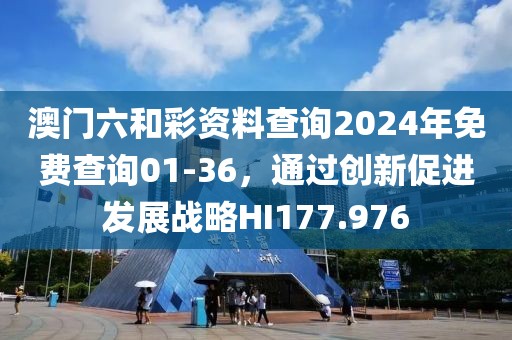 澳門六和彩資料查詢2024年免費查詢01-36，通過創(chuàng)新促進發(fā)展戰(zhàn)略HI177.976