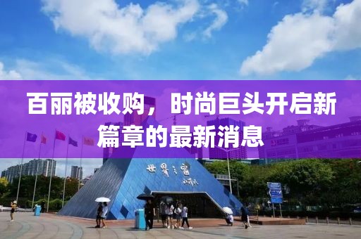 百麗被收購，時尚巨頭開啟新篇章的最新消息