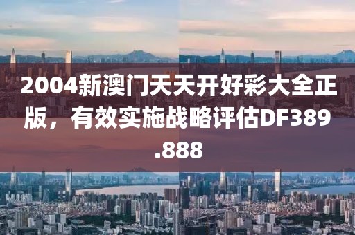 2004新澳門天天開好彩大全正版，有效實(shí)施戰(zhàn)略評估DF389.888