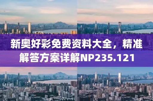 新奧好彩免費(fèi)資料大全，精準(zhǔn)解答方案詳解NP235.121