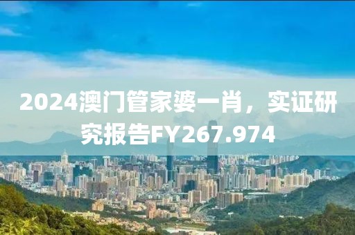 2024澳門管家婆一肖，實證研究報告FY267.974