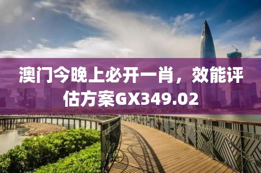 澳門今晚上必開一肖，效能評估方案GX349.02