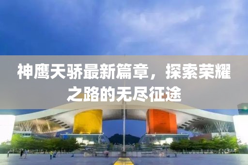 神鷹天驕最新篇章，探索榮耀之路的無盡征途