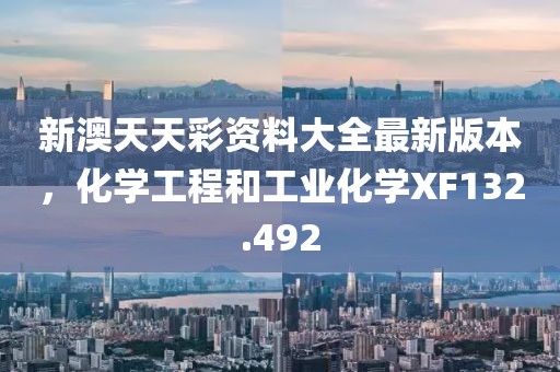 新澳天天彩資料大全最新版本，化學(xué)工程和工業(yè)化學(xué)XF132.492