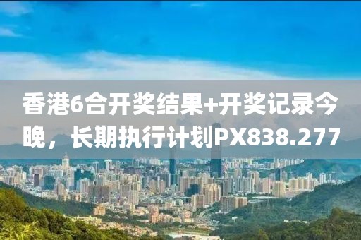 香港6合開獎(jiǎng)結(jié)果+開獎(jiǎng)記錄今晚，長期執(zhí)行計(jì)劃PX838.277