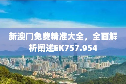 新澳門免費(fèi)精準(zhǔn)大全，全面解析闡述EK757.954