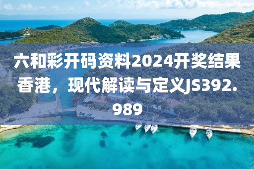 六和彩開碼資料2024開獎(jiǎng)結(jié)果香港，現(xiàn)代解讀與定義JS392.989
