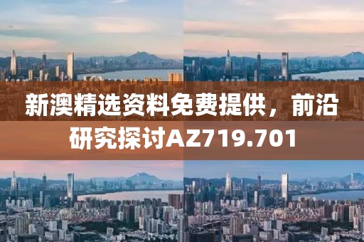 新澳精選資料免費提供，前沿研究探討AZ719.701