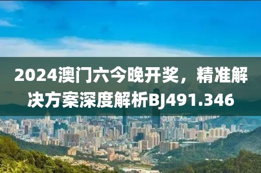 2024澳門六今晚開(kāi)獎(jiǎng)，精準(zhǔn)解決方案深度解析BJ491.346
