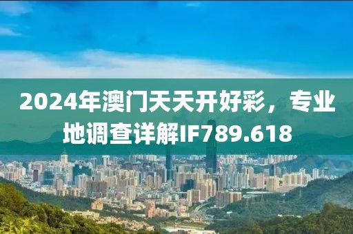 2024年澳門天天開好彩，專業(yè)地調(diào)查詳解IF789.618