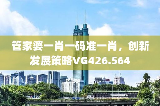 管家婆一肖一碼準一肖，創(chuàng)新發(fā)展策略VG426.564