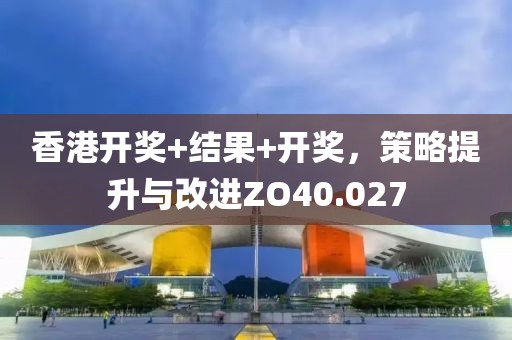 香港開獎+結(jié)果+開獎，策略提升與改進ZO40.027