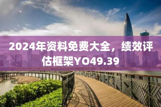 2024年資料免費(fèi)大全，績(jī)效評(píng)估框架YO49.39