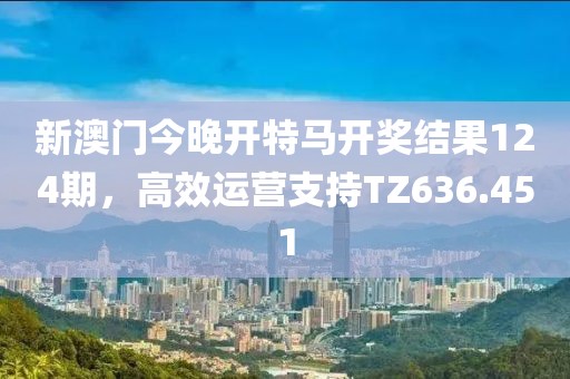 新澳門今晚開特馬開獎結(jié)果124期，高效運營支持TZ636.451