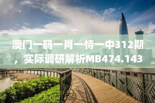 澳門一碼一肖一恃一中312期，實際調(diào)研解析MB474.143