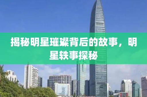 揭秘明星璀璨背后的故事，明星軼事探秘