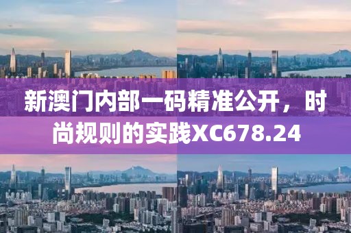 新澳門內(nèi)部一碼精準(zhǔn)公開，時(shí)尚規(guī)則的實(shí)踐XC678.24