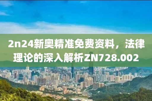 2n24新奧精準(zhǔn)免費(fèi)資料，法律理論的深入解析ZN728.002
