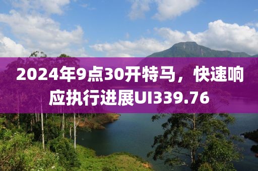 2024年9點(diǎn)30開(kāi)特馬，快速響應(yīng)執(zhí)行進(jìn)展UI339.76