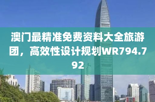 澳門最精準(zhǔn)免費(fèi)資料大全旅游團(tuán)，高效性設(shè)計(jì)規(guī)劃WR794.792
