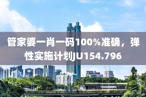 管家婆一肖一碼100%準確，彈性實施計劃JU154.796