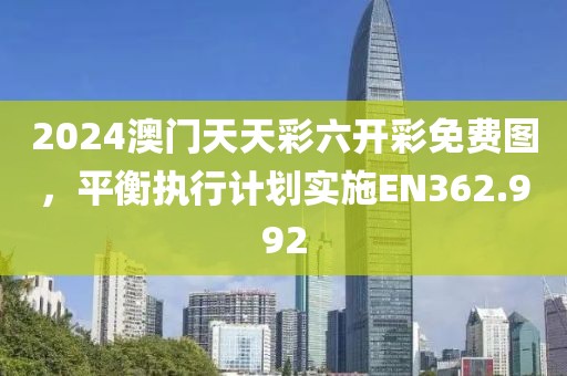 2024澳門(mén)天天彩六開(kāi)彩免費(fèi)圖，平衡執(zhí)行計(jì)劃實(shí)施EN362.992