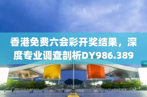 香港免費(fèi)六會彩開獎結(jié)果，深度專業(yè)調(diào)查剖析DY986.389