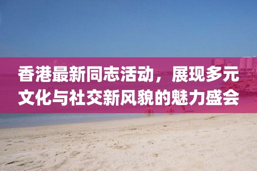 香港最新同志活動(dòng)，展現(xiàn)多元文化與社交新風(fēng)貌的魅力盛會(huì)