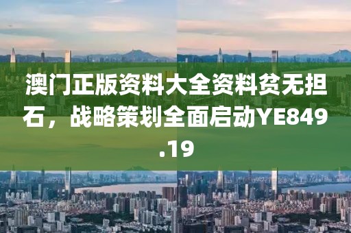 澳門正版資料大全資料貧無擔(dān)石，戰(zhàn)略策劃全面啟動(dòng)YE849.19