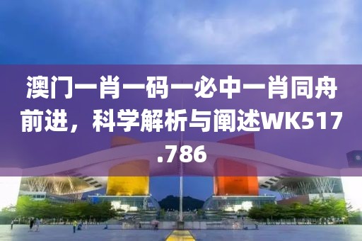 澳門一肖一碼一必中一肖同舟前進，科學解析與闡述WK517.786