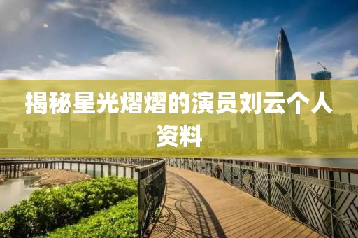 揭秘星光熠熠的演員劉云個(gè)人資料
