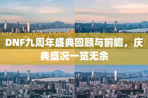 DNF九周年盛典回顧與前瞻，慶典盛況一覽無余