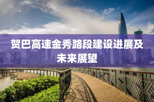 賀巴高速金秀路段建設(shè)進(jìn)展及未來展望