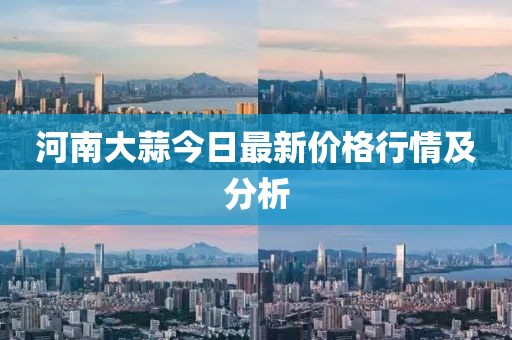 河南大蒜今日最新價(jià)格行情及分析