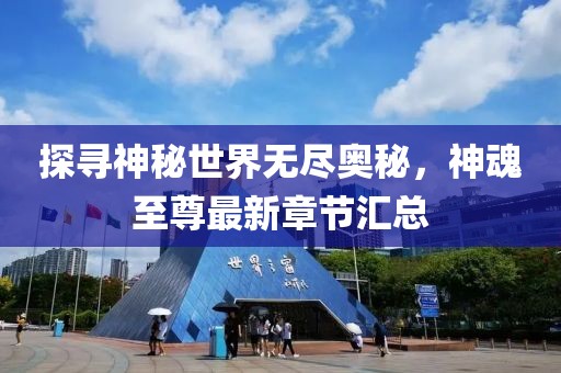 探尋神秘世界無盡奧秘，神魂至尊最新章節(jié)匯總