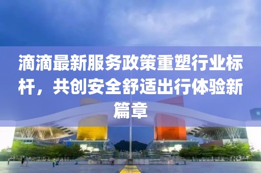 滴滴最新服務(wù)政策重塑行業(yè)標(biāo)桿，共創(chuàng)安全舒適出行體驗(yàn)新篇章